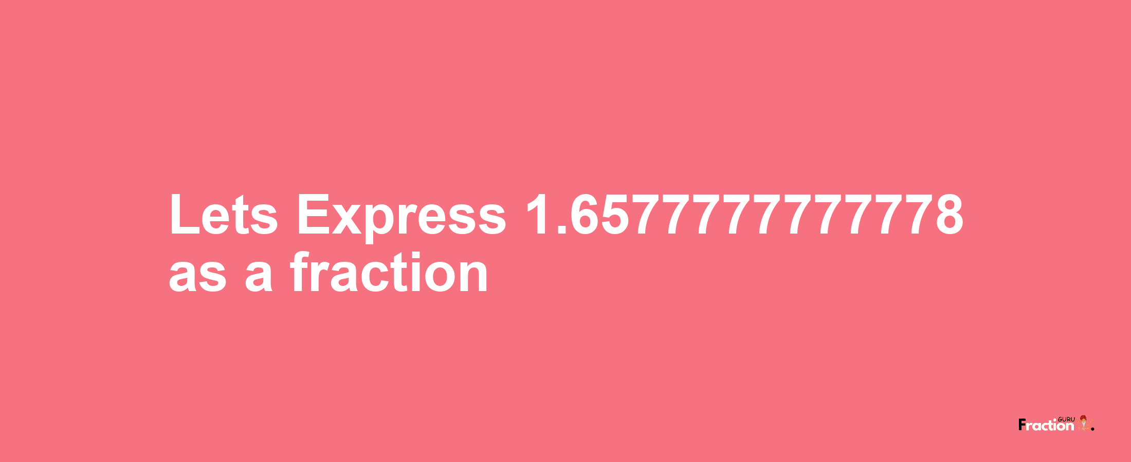 Lets Express 1.6577777777778 as afraction